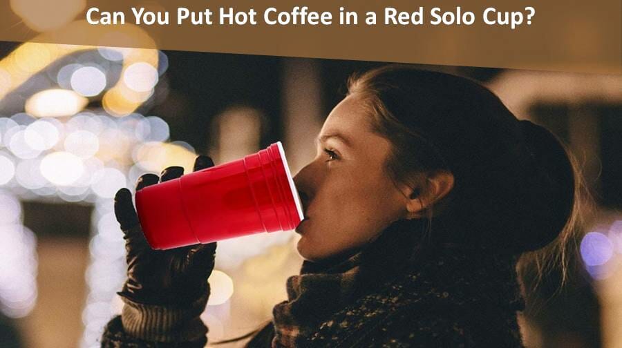 Can You Put Hot Coffee In A Red Solo Cup?